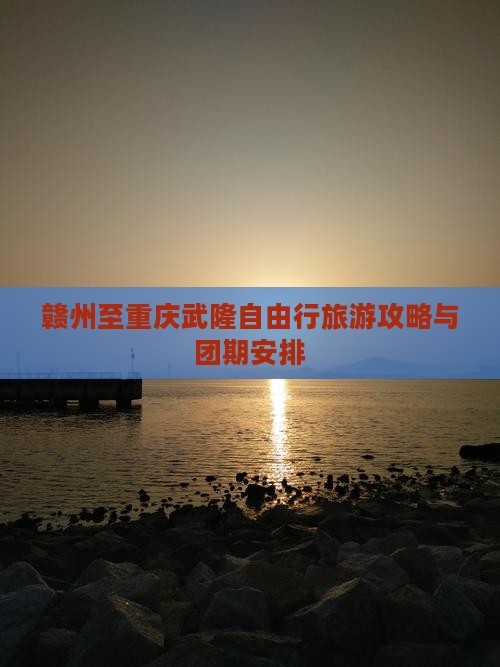 赣州至重庆武隆自由行旅游攻略与团期安排