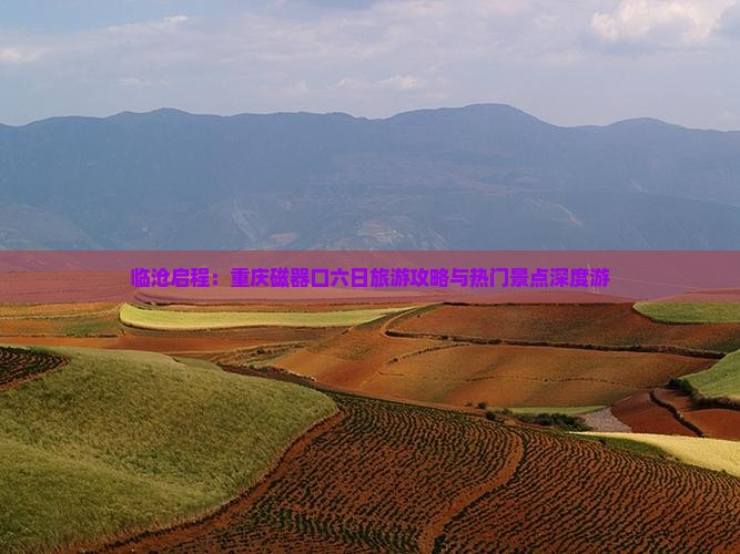 临沧启程：重庆磁器口六日旅游攻略与热门景点深度游
