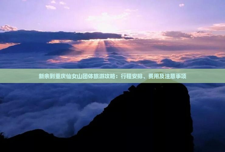 新余到重庆仙女山团体旅游攻略：行程安排、费用及注意事项