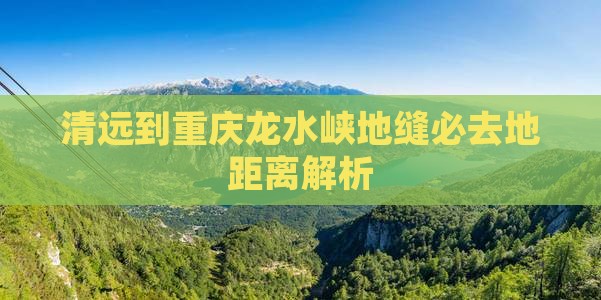 清远到重庆龙水峡地缝必去地距离解析