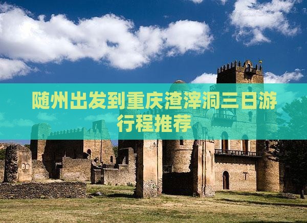 随州出发到重庆渣滓洞三日游行程推荐