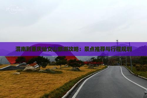 渭南到重庆仙女山旅游攻略：景点推荐与行程规划