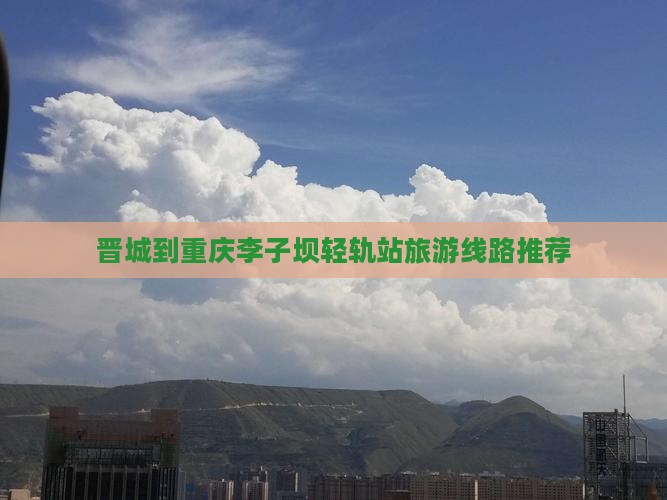 晋城到重庆李子坝轻轨站旅游线路推荐