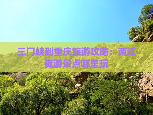 三门峡到重庆旅游攻略：两江夜游景点哪里玩