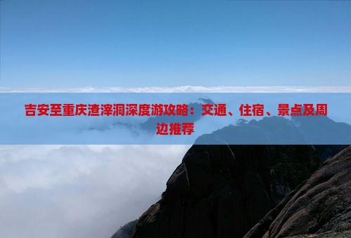 吉安至重庆渣滓洞深度游攻略：交通、住宿、景点及周边推荐