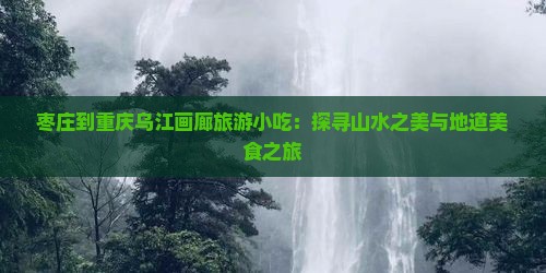 枣庄到重庆乌江画廊旅游小吃：探寻山水之美与地道美食之旅