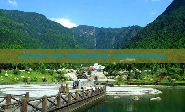 崇左至重庆一日游：旅游景点专题攻略，重庆旅游必游景点精选