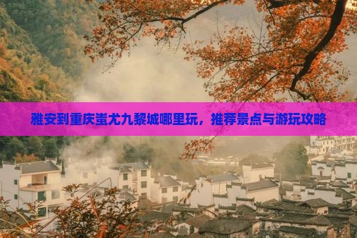 雅安到重庆蚩尤九黎城哪里玩