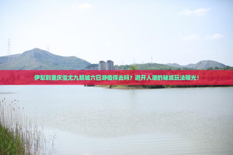 伊犁到重庆蚩尤九黎城六日游