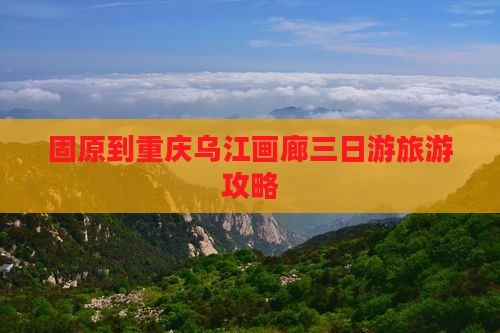 固原到重庆乌江画廊三日游