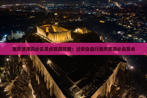 迁安去重庆渣滓洞必去地