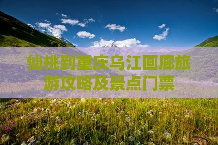 仙桃到重庆乌江画廊门票