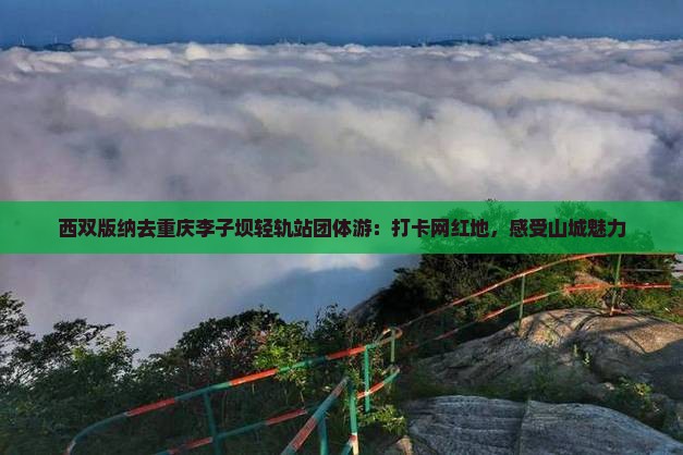 西双版纳去重庆李子坝轻轨站团体游：打卡网红地，感受山城魅力