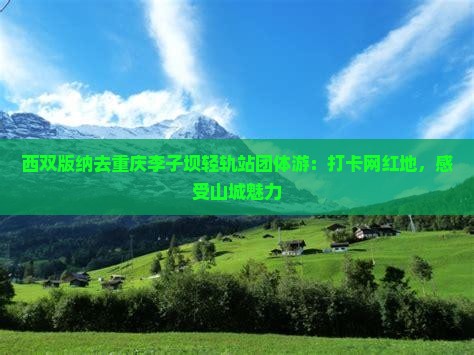 西双版纳去重庆李子坝轻轨站团体游：打卡网红地，感受山城魅力