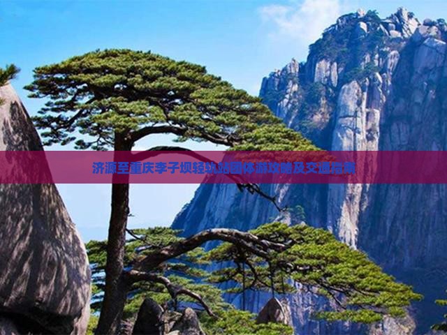 济源至重庆李子坝轻轨站团体游攻略及交通指南