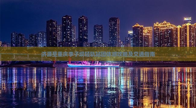 济源至重庆李子坝轻轨站团体游攻略及交通指南