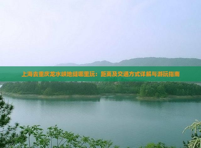 上海去重庆龙水峡地缝哪里玩：距离及交通方式详解与游玩指南