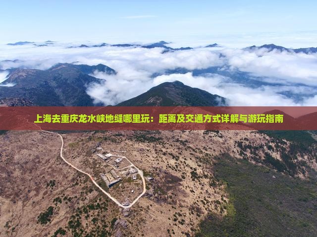 上海去重庆龙水峡地缝哪里玩：距离及交通方式详解与游玩指南