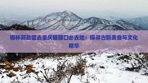 锡林郭勒盟去重庆磁器口必去地：探寻古韵美食与文化精华