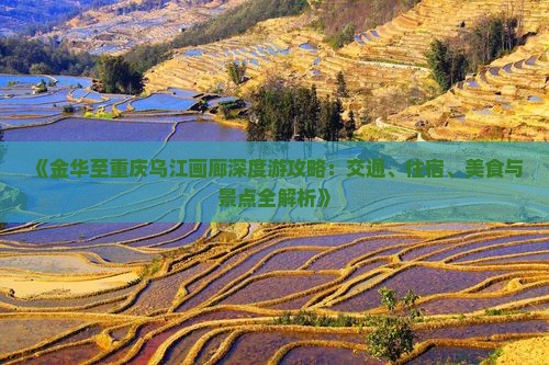 《金华至重庆乌江画廊深度游攻略：交通、住宿、美食与景点全解析》
