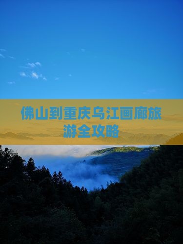 佛山到重庆乌江画廊旅游全攻略