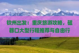 钦州出发：重庆旅游攻略，磁器口大型行程推荐与自由行景点精选团