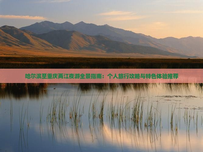 哈尔滨至重庆两江夜游全景指南：个人旅行攻略与特色体验推荐