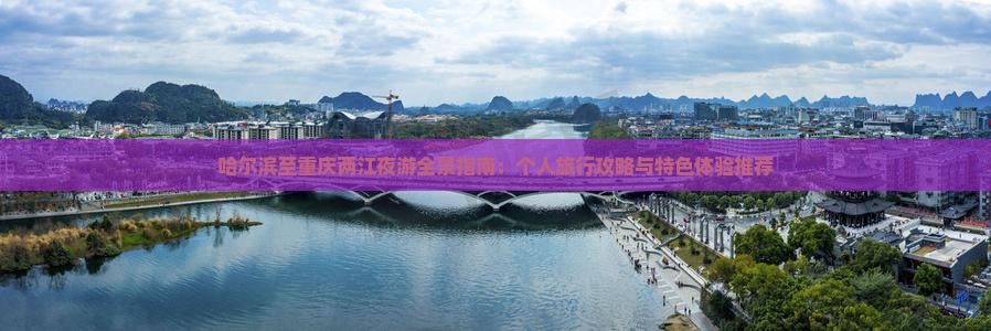 哈尔滨至重庆两江夜游全景指南：个人旅行攻略与特色体验推荐
