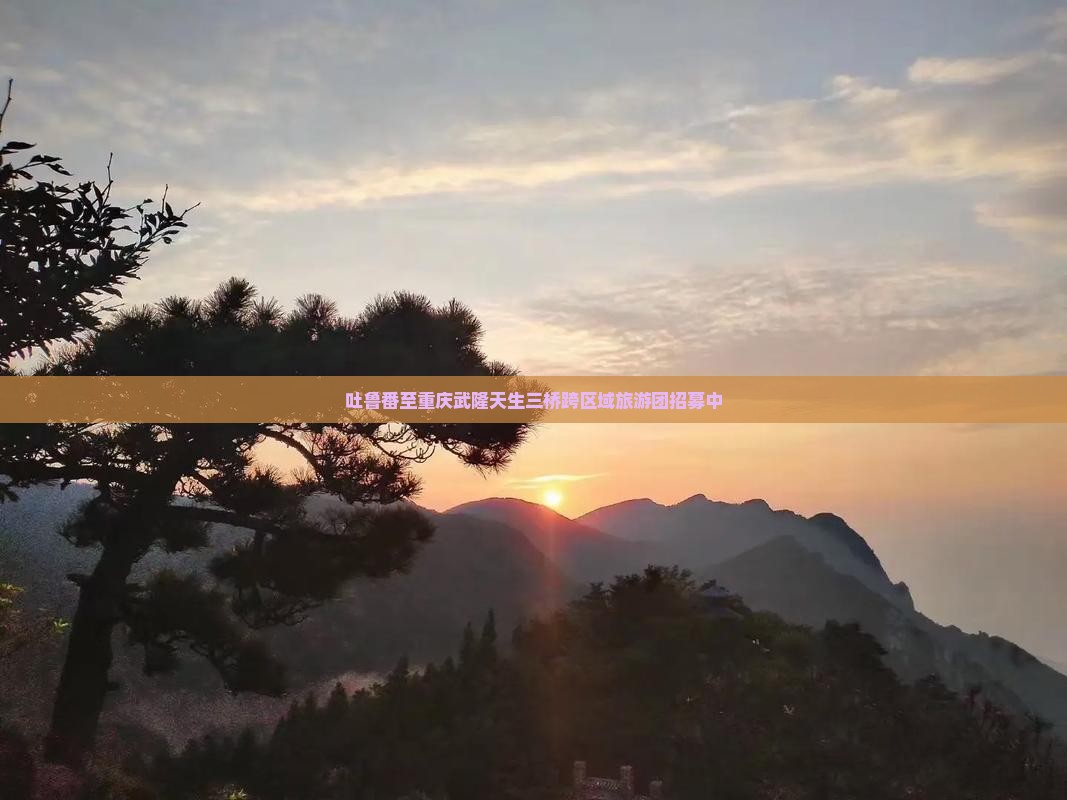 吐鲁番至重庆武隆天生三桥跨区域旅游团招募中