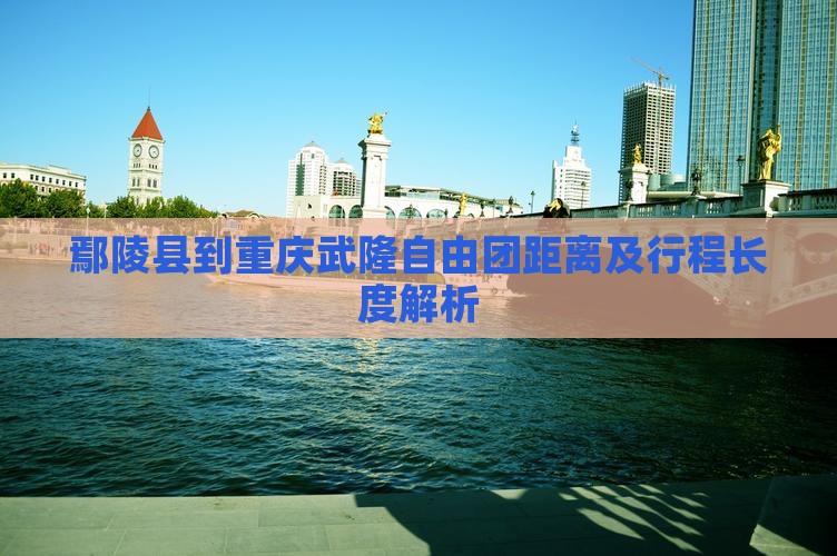 鄢陵县到重庆武隆自由团距离及行程长度解析