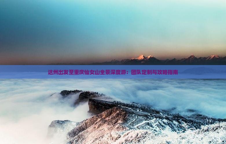 达州出发至重庆仙女山全景深度游：团队定制与攻略指南