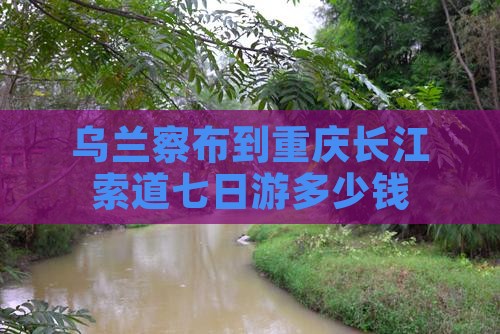 乌兰察布到重庆长江索道七日游多少钱