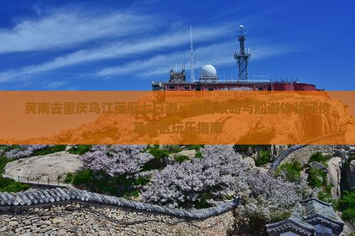 黄南去重庆乌江画廊七日游：自驾攻略与船游体验评价及景区玩乐指南
