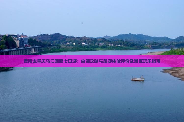 黄南去重庆乌江画廊七日游：自驾攻略与船游体验评价及景区玩乐指南