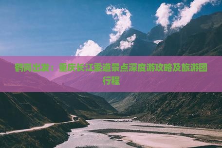 鹤岗出发：重庆长江索道景点深度游攻略及旅游团行程