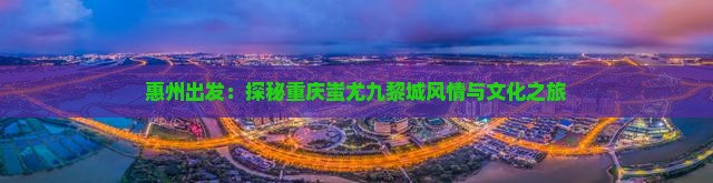 惠州出发：探秘重庆蚩尤九黎城风情与文化之旅