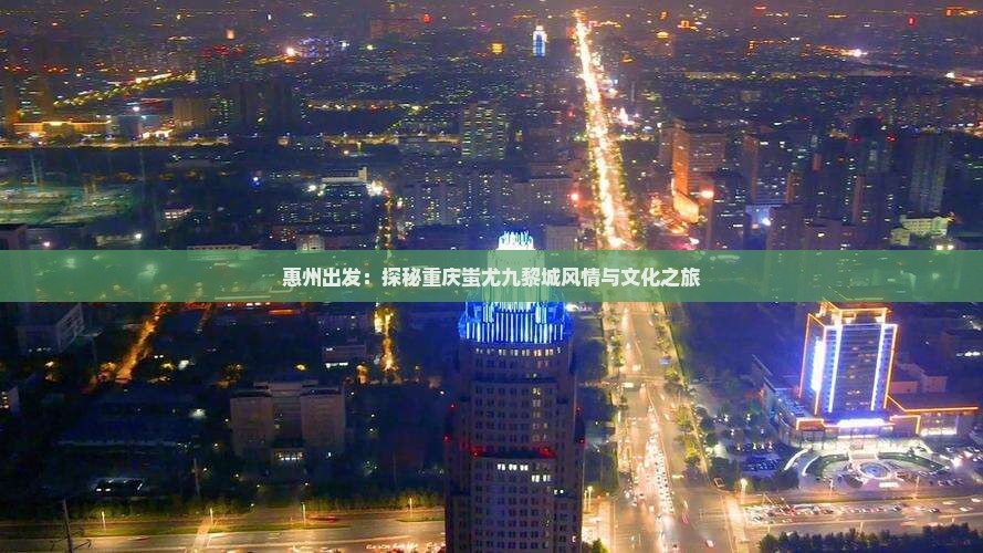 惠州出发：探秘重庆蚩尤九黎城风情与文化之旅
