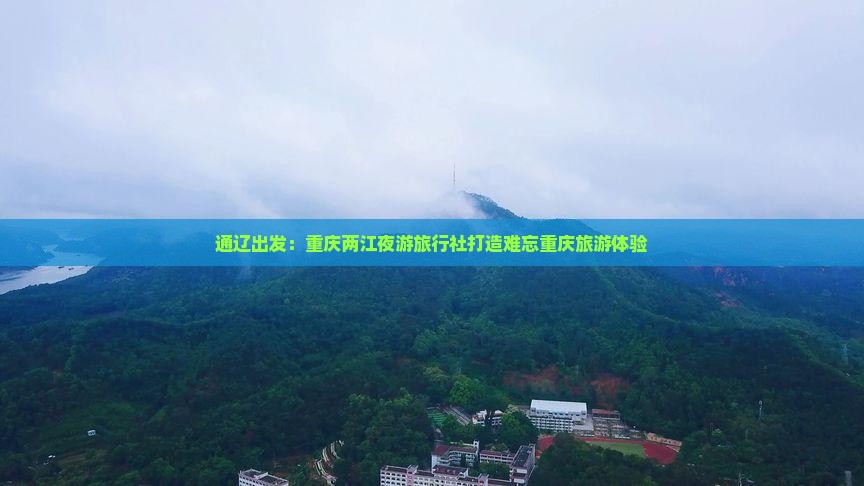 通辽出发：重庆两江夜游旅行社打造难忘重庆旅游体验