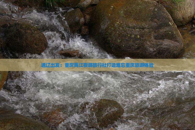通辽出发：重庆两江夜游旅行社打造难忘重庆旅游体验