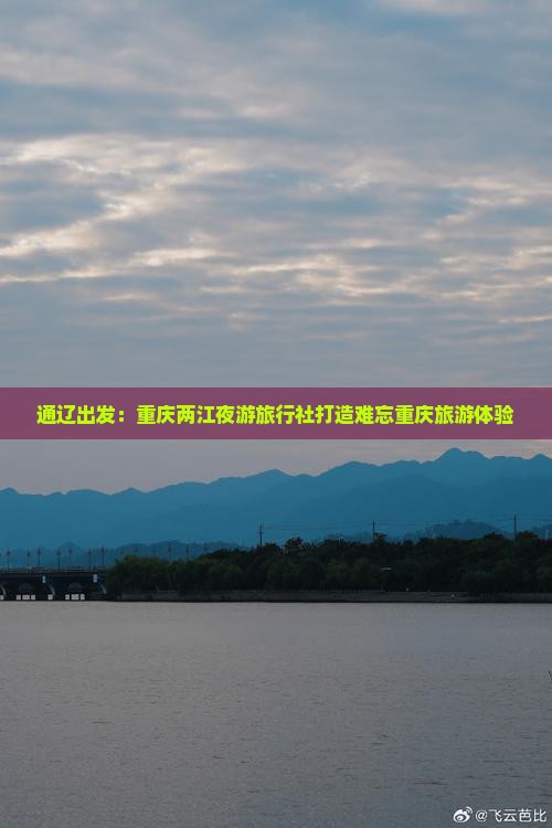 通辽出发：重庆两江夜游旅行社打造难忘重庆旅游体验