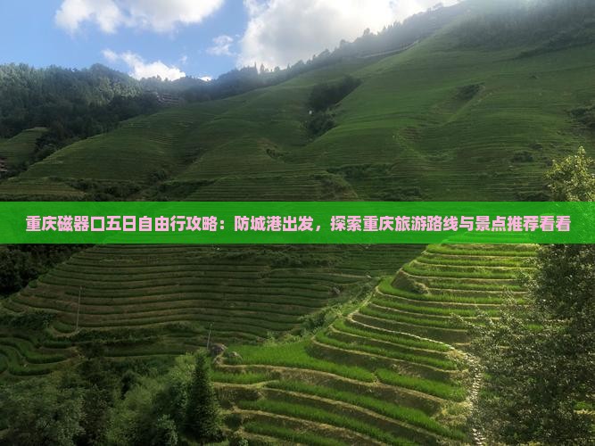 重庆磁器口五日自由行攻略：防城港出发，探索重庆旅游路线与景点推荐看看
