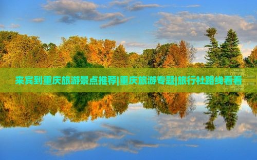 来宾到重庆旅游景点推荐|重庆旅游专题|旅行社路线看看