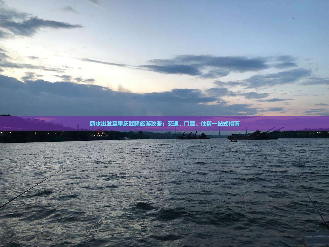 丽水出发至重庆武隆旅游攻略：交通、门票、住宿一站式指南