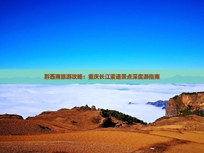 黔西南旅游攻略：重庆长江索道景点深度游指南
