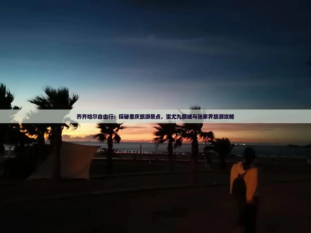 齐齐哈尔自由行：探秘重庆旅游景点，蚩尤九黎城与张家界旅游攻略