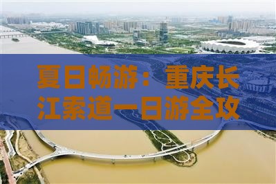 夏日畅游：重庆长江索道一日游全攻略