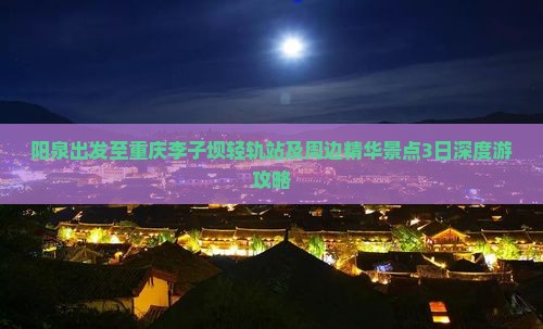 阳泉出发至重庆李子坝轻轨站及周边精华景点3日深度游攻略