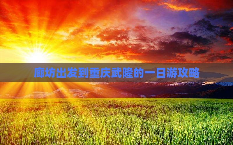 廊坊出发到重庆武隆的一日游攻略