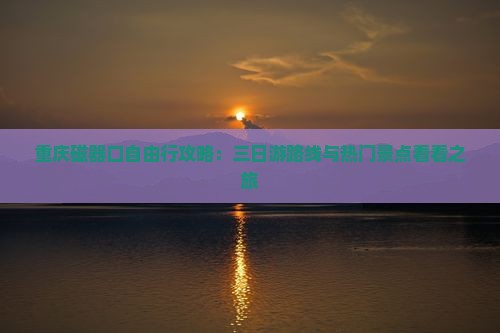 重庆磁器口自由行攻略：三日游路线与热门景点看看之旅