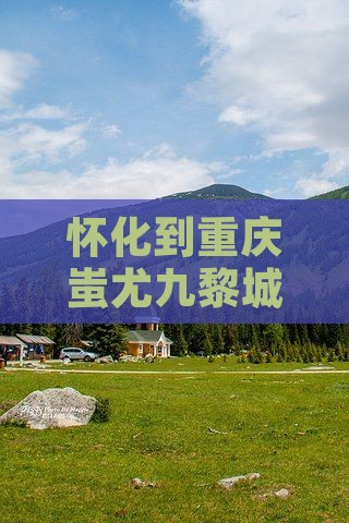 怀化到重庆蚩尤九黎城旅游全攻略